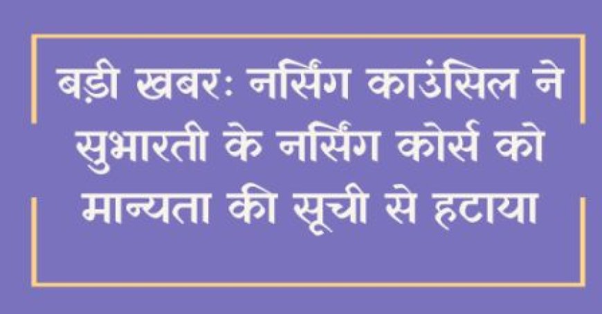बड़ी खबरः नर्सिंग काउंसिल ने सुभारती के नर्सिंग कोर्स को मान्यता की सूची से हटाया