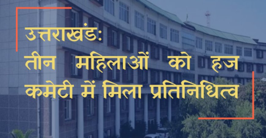 उत्तराखंड : तीन महिलाओं को हज कमेटी में मिला प्रतिनिधित्व