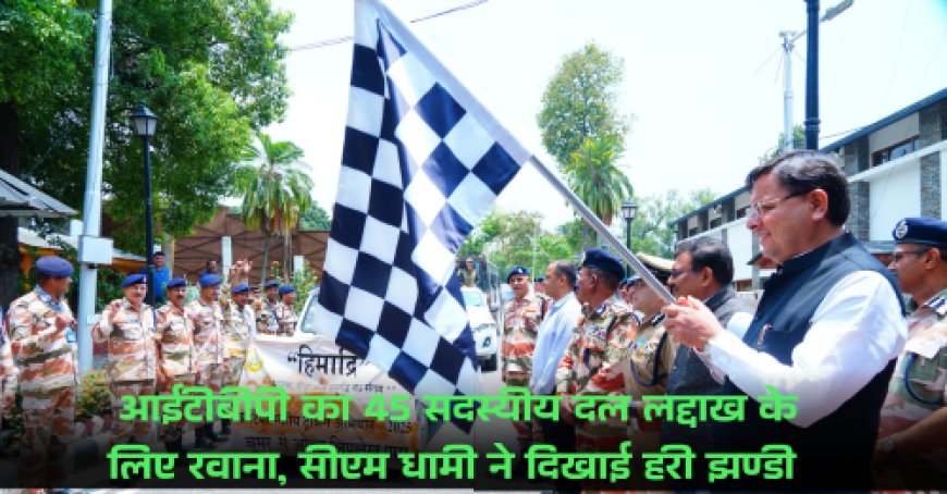 आईटीबीपी का 45 सदस्यीय दल लद्दाख के लिए रवाना, सीएम धामी ने दिखाई हरी झण्डी 